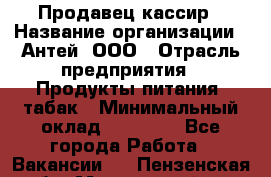 Продавец-кассир › Название организации ­ Антей, ООО › Отрасль предприятия ­ Продукты питания, табак › Минимальный оклад ­ 15 000 - Все города Работа » Вакансии   . Пензенская обл.,Мокшанский р-н